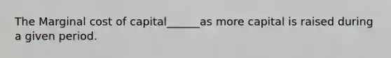 The Marginal cost of capital______as more capital is raised during a given period.