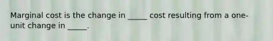 Marginal cost is the change in _____ cost resulting from a one-unit change in _____.