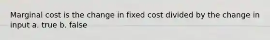 Marginal cost is the change in fixed cost divided by the change in input a. true b. false