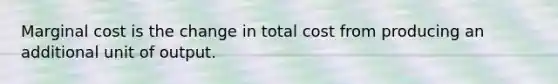 Marginal cost is the change in total cost from producing an additional unit of output.