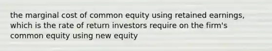 the marginal cost of common equity using retained earnings, which is the rate of return investors require on the firm's common equity using new equity