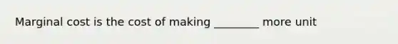 Marginal cost is the cost of making ________ more unit