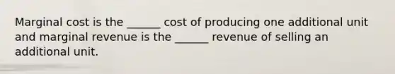 Marginal cost is the ______ cost of producing one additional unit and marginal revenue is the ______ revenue of selling an additional unit.