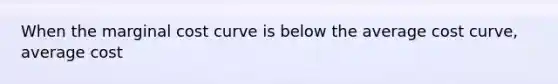 When the marginal cost curve is below the average cost curve, average cost