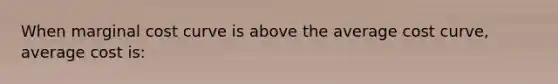 When marginal cost curve is above the average cost curve, average cost is: