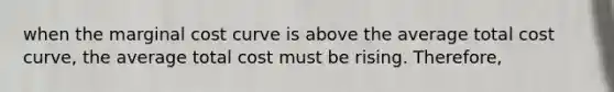 when the marginal cost curve is above the average total cost curve, the average total cost must be rising. Therefore,