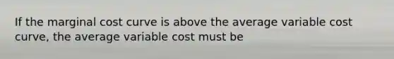 If the marginal cost curve is above the average variable cost curve, the average variable cost must be