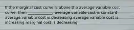 If the marginal cost curve is above the average variable cost curve, then _____________. average variable cost is constant average variable cost is decreasing average variable cost is increasing marginal cost is decreasing