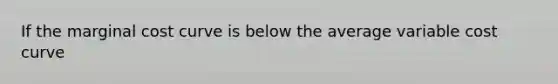 If the marginal cost curve is below the average variable cost curve