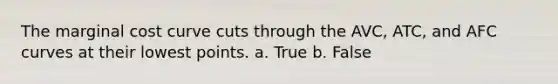 The marginal cost curve cuts through the AVC, ATC, and AFC curves at their lowest points. a. True b. False