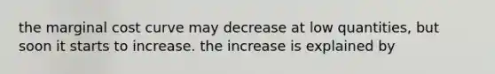 the marginal cost curve may decrease at low quantities, but soon it starts to increase. the increase is explained by