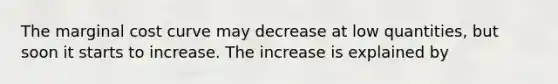 The marginal cost curve may decrease at low quantities, but soon it starts to increase. The increase is explained by