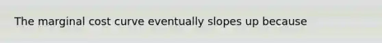 The marginal cost curve eventually slopes up because