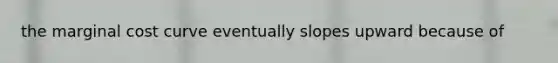 the marginal cost curve eventually slopes upward because of