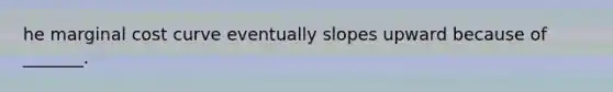 he marginal cost curve eventually slopes upward because of​ _______.