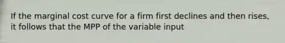 If the marginal cost curve for a firm first declines and then rises, it follows that the MPP of the variable input