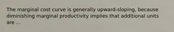 The marginal cost curve is generally upward-sloping, because diminishing marginal productivity implies that additional units are ...