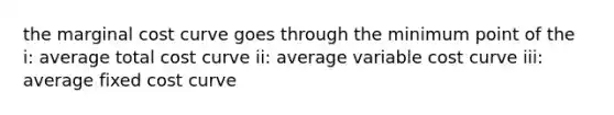 the marginal cost curve goes through the minimum point of the i: average total cost curve ii: average variable cost curve iii: average fixed cost curve