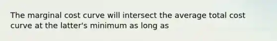 The marginal cost curve will intersect the average total cost curve at the latter's minimum as long as