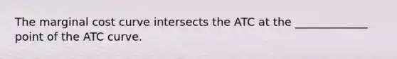The marginal cost curve intersects the ATC at the _____________ point of the ATC curve.