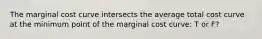 The marginal cost curve intersects the average total cost curve at the minimum point of the marginal cost curve: T or F?