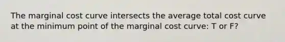 The marginal cost curve intersects the average total cost curve at the minimum point of the marginal cost curve: T or F?