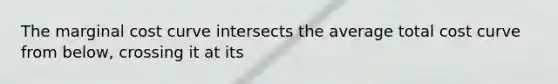 The marginal cost curve intersects the average total cost curve from below, crossing it at its