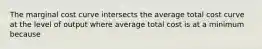 The marginal cost curve intersects the average total cost curve at the level of output where average total cost is at a minimum because