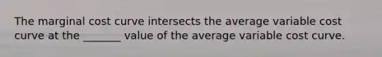 The marginal cost curve intersects the average variable cost curve at the _______ value of the average variable cost curve.