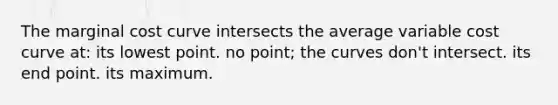 The marginal cost curve intersects the average variable cost curve at: its lowest point. no point; the curves don't intersect. its end point. its maximum.