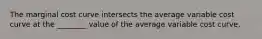 The marginal cost curve intersects the average variable cost curve at the​ ________ value of the average variable cost curve.