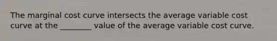 The marginal cost curve intersects the average variable cost curve at the​ ________ value of the average variable cost curve.