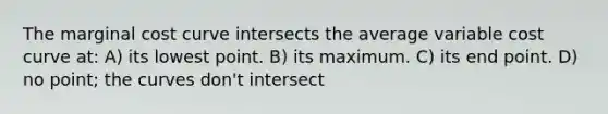 The marginal cost curve intersects the average variable cost curve at: A) its lowest point. B) its maximum. C) its end point. D) no point; the curves don't intersect