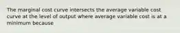 The marginal cost curve intersects the average variable cost curve at the level of output where average variable cost is at a minimum because