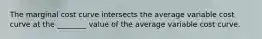 The marginal cost curve intersects the average variable cost curve at the ________ value of the average variable cost curve.