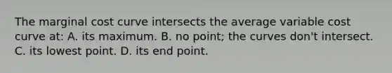 The marginal cost curve intersects the average variable cost curve at: A. its maximum. B. no point; the curves don't intersect. C. its lowest point. D. its end point.