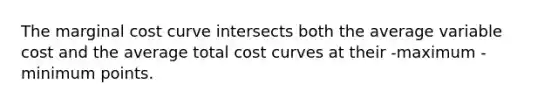 The marginal cost curve intersects both the average variable cost and the average total cost curves at their -maximum -minimum points.