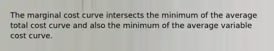 The marginal cost curve intersects the minimum of the average total cost curve and also the minimum of the average variable cost curve.