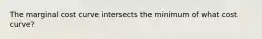 The marginal cost curve intersects the minimum of what cost curve?