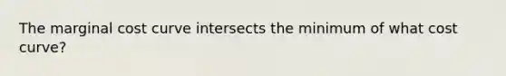 The marginal cost curve intersects the minimum of what cost curve?