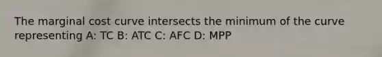 The marginal cost curve intersects the minimum of the curve representing A: TC B: ATC C: AFC D: MPP