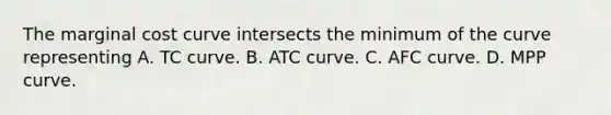 The <a href='https://www.questionai.com/knowledge/k8jPqJqxj8-marginal-cost' class='anchor-knowledge'>marginal cost</a> curve intersects the minimum of the curve representing A. TC curve. B. ATC curve. C. AFC curve. D. MPP curve.