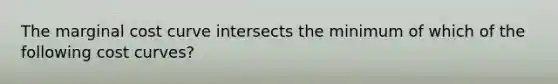 The marginal cost curve intersects the minimum of which of the following cost curves?