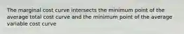 The marginal cost curve intersects the minimum point of the average total cost curve and the minimum point of the average variable cost curve