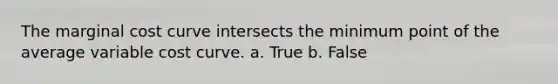 The marginal cost curve intersects the minimum point of the average variable cost curve. a. True b. False