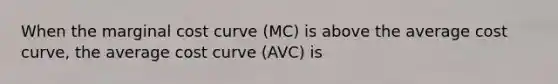 When the marginal cost curve (MC) is above the average cost curve, the average cost curve (AVC) is