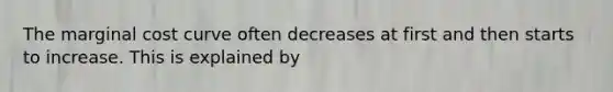 The marginal cost curve often decreases at first and then starts to increase. This is explained by