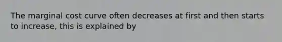 The marginal cost curve often decreases at first and then starts to increase, this is explained by