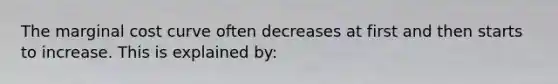 The marginal cost curve often decreases at first and then starts to increase. This is explained by: