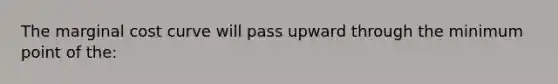 The marginal cost curve will pass upward through the minimum point of the: